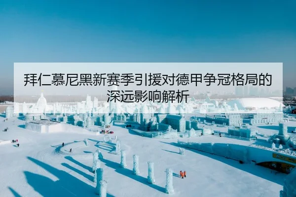 拜仁慕尼黑新赛季引援对德甲争冠格局的深远影响解析